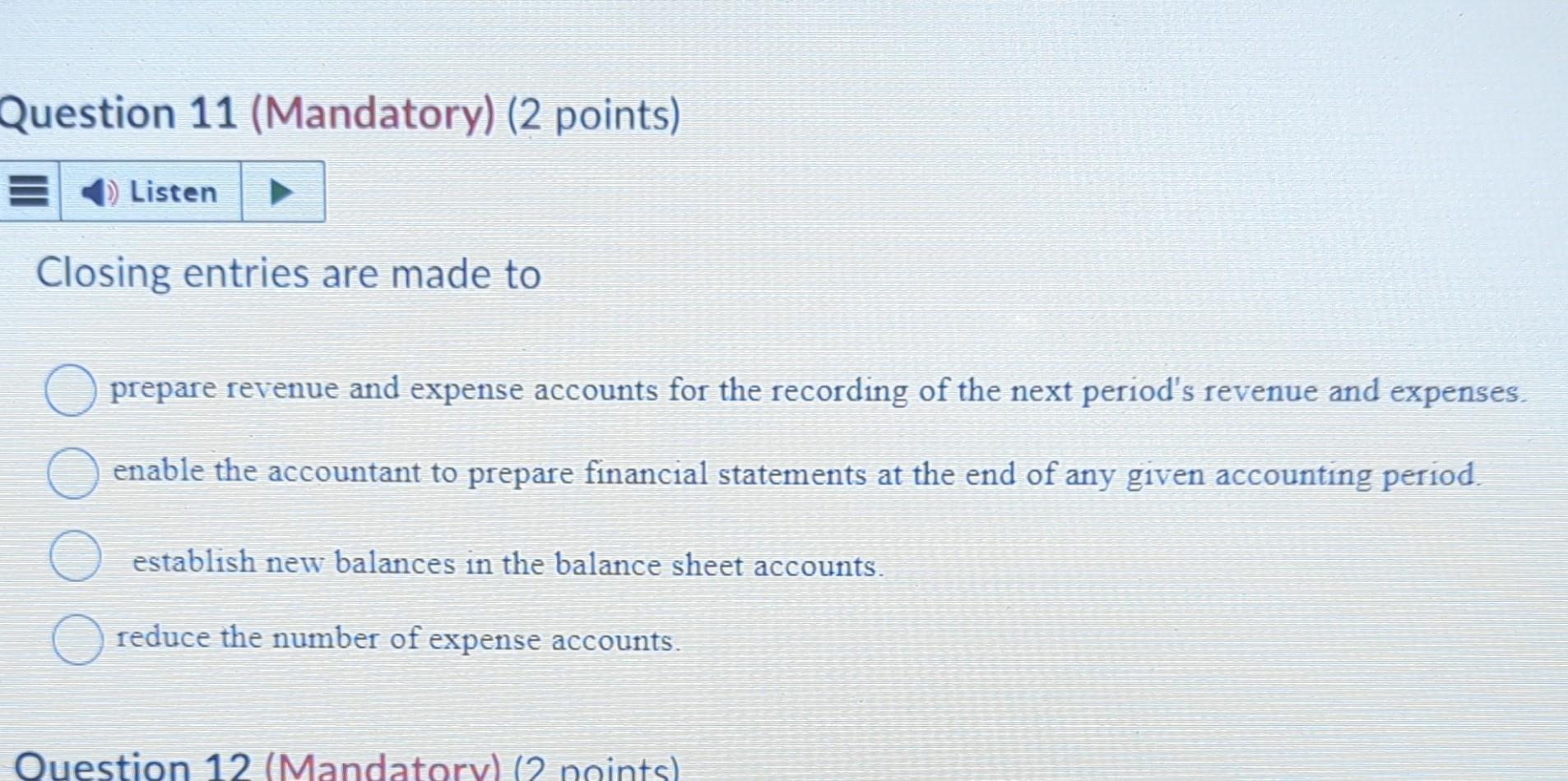 Question 11 (Mandatory) (2 points) Closing entries are made to prepare
