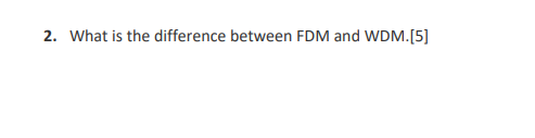  2. What is the difference between FDM and WDM.[5]