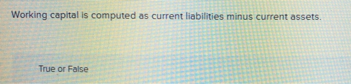  Working capital is computed as current liabilities minus current assets. True