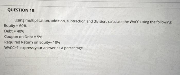  QUESTION 18 Using multiplication, addition, subtraction and division, calculate the WACC