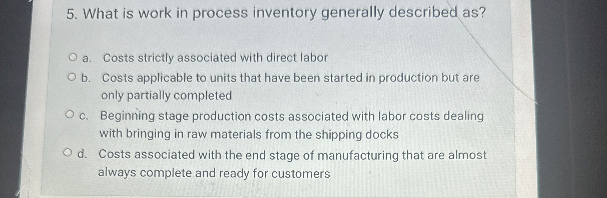 What is work in process inventory generally described as? a. Costs