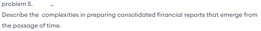  problem 5. Describe the complexities in preparing consolidated financial reports that