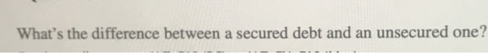  What's the difference between a secured debt and an unsecured one