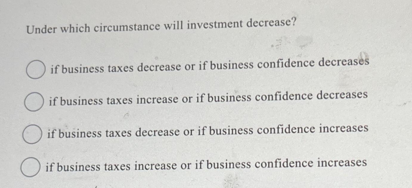  Under which circumstance will investment decrease? if business taxes decrease or