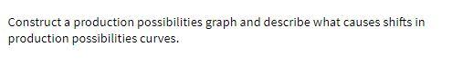 Construct a production possibilities graph and describe what causes shifts in