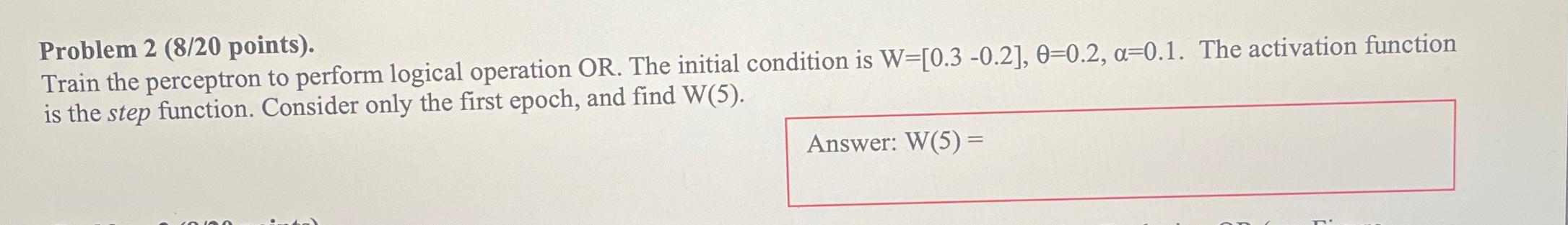  Problem 2(8/20 points). Train the perceptron to perform logical operation OR.