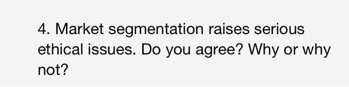  4. Market segmentation raises serious ethical issues. Do you agree? Why