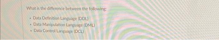  What is the difference between the following: - Data Definition Language