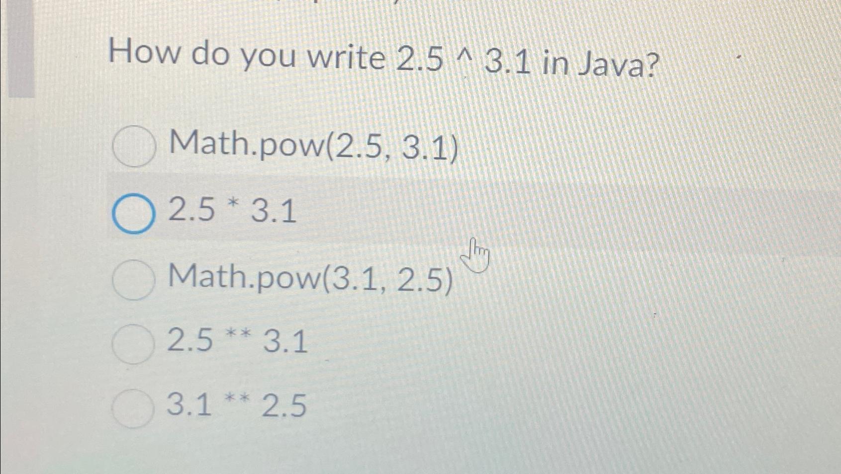  How do you write 2.5??3.1 in Java? Math.pow (2.5,3.1) 2.5**3.1 Math.pow(3.1,2.5)