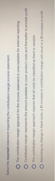  Select the Incorrect statement regarding the contribution margin income statement the