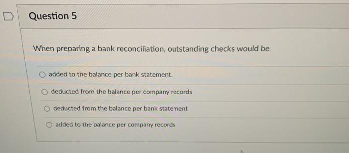  Question 5 When preparing a bank reconciliation, outstanding checks would be