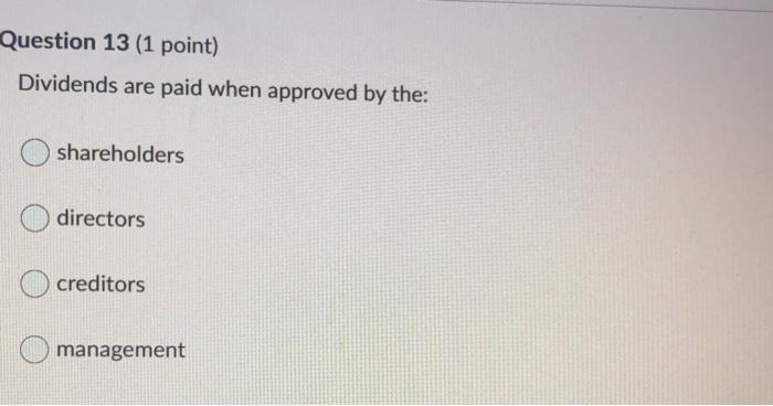  Question 13 (1 point) Dividends are paid when approved by the: