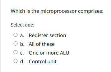  Which is the microprocessor comprises: Select one: a. Register section b.