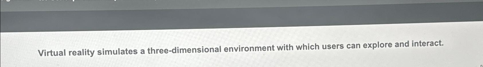  Virtual reality simulates a three-dimensional environment with which users can explore