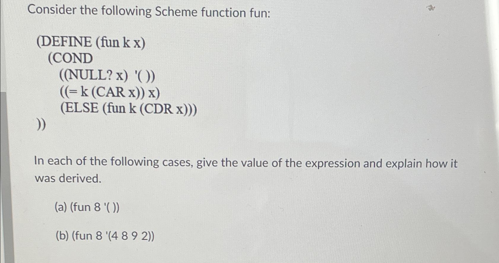  Consider the following Scheme function fun: (DEFINE (fun k x) (COND
