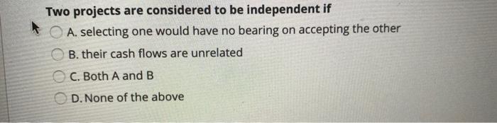  Two projects are considered to be independent if A. selecting one