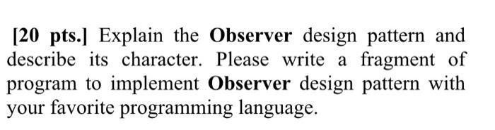  [20 pts.] Explain the Observer design pattern and describe its character.