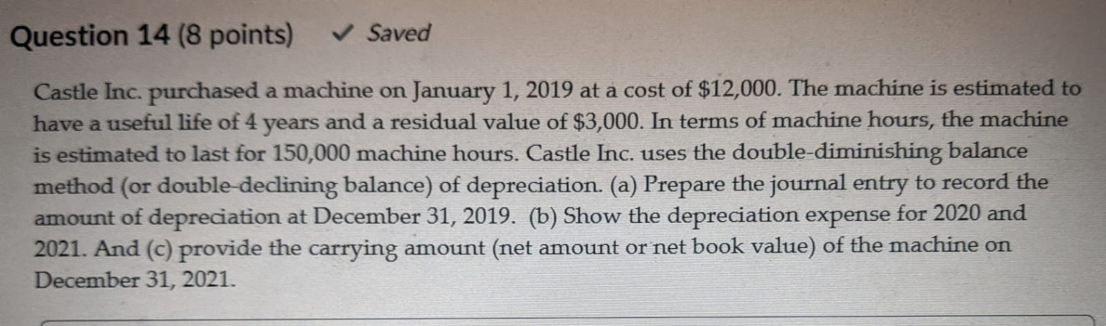 Question 14 (8 points) Saved Castle Inc. purchased a machine on