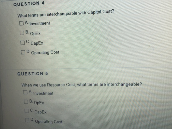  QUESTION 4 What terms are interchangeable with Capitol Cost? A. Investment