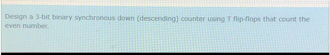  Design a 3-bit binary synchronous down (descending) counter using T flip-flops