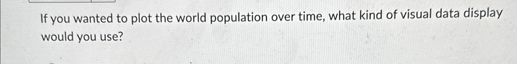  If you wanted to plot the world population over time, what