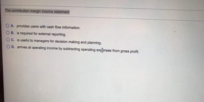  The contribution margin income statement A. provides users with cash flow