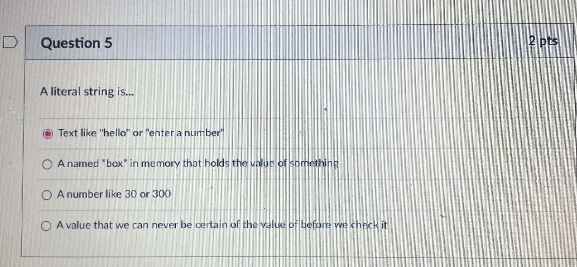  Question 5 2 pts A literal string is... Text like "hello"