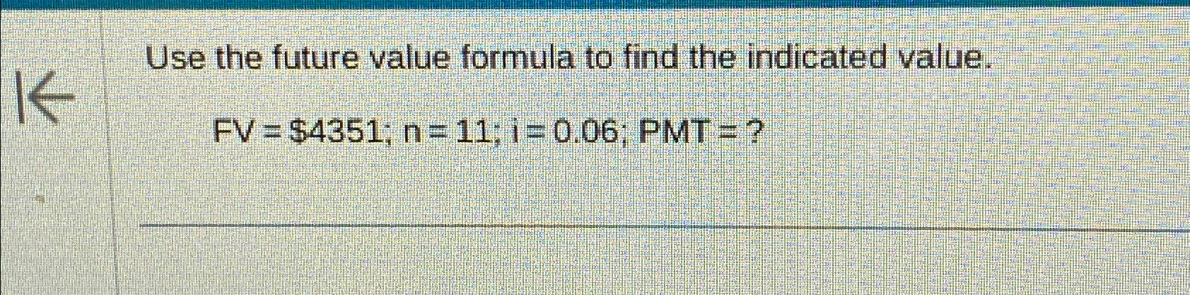  Use the future value formula to find the indicated value. FV=$4351;n=11;i=0.06;PMT=