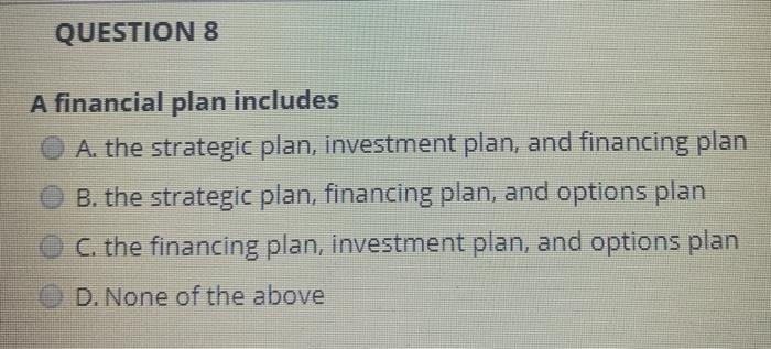  QUESTION 8 A financial plan includes A. the strategic plan, investment