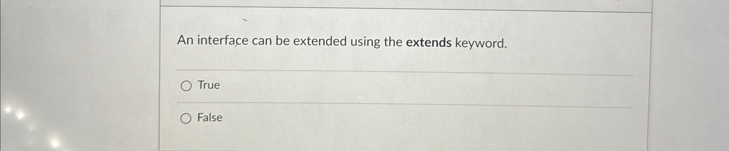  An interface can be extended using the extends keyword. True False