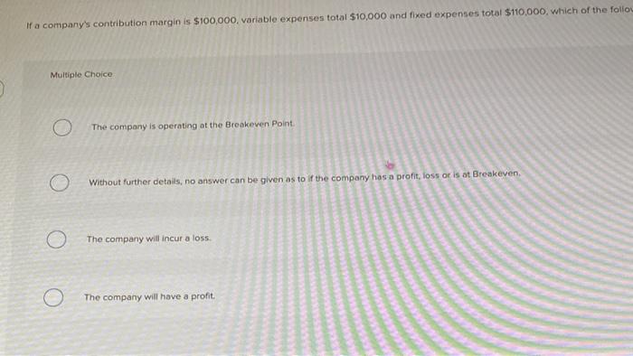  If a company's contribution margin is $100,000, variable expenses total $10,000
