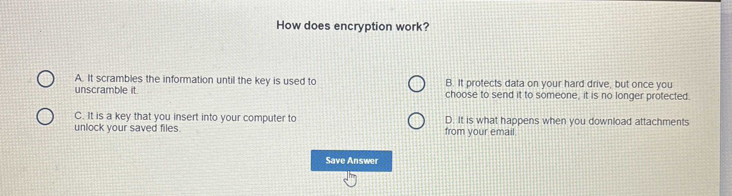  How does encryption work? A. It scrambles the information until the