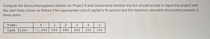  Compute the discounted payback statistic for Project X and recommend whether
