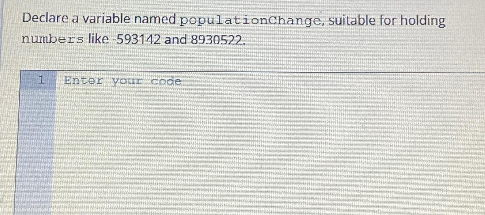  Declare a variable named populationchange, suitable for holding numbers like -593142