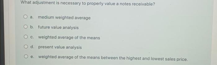  What adjustment is necessary to properly value a notes receivable? a.