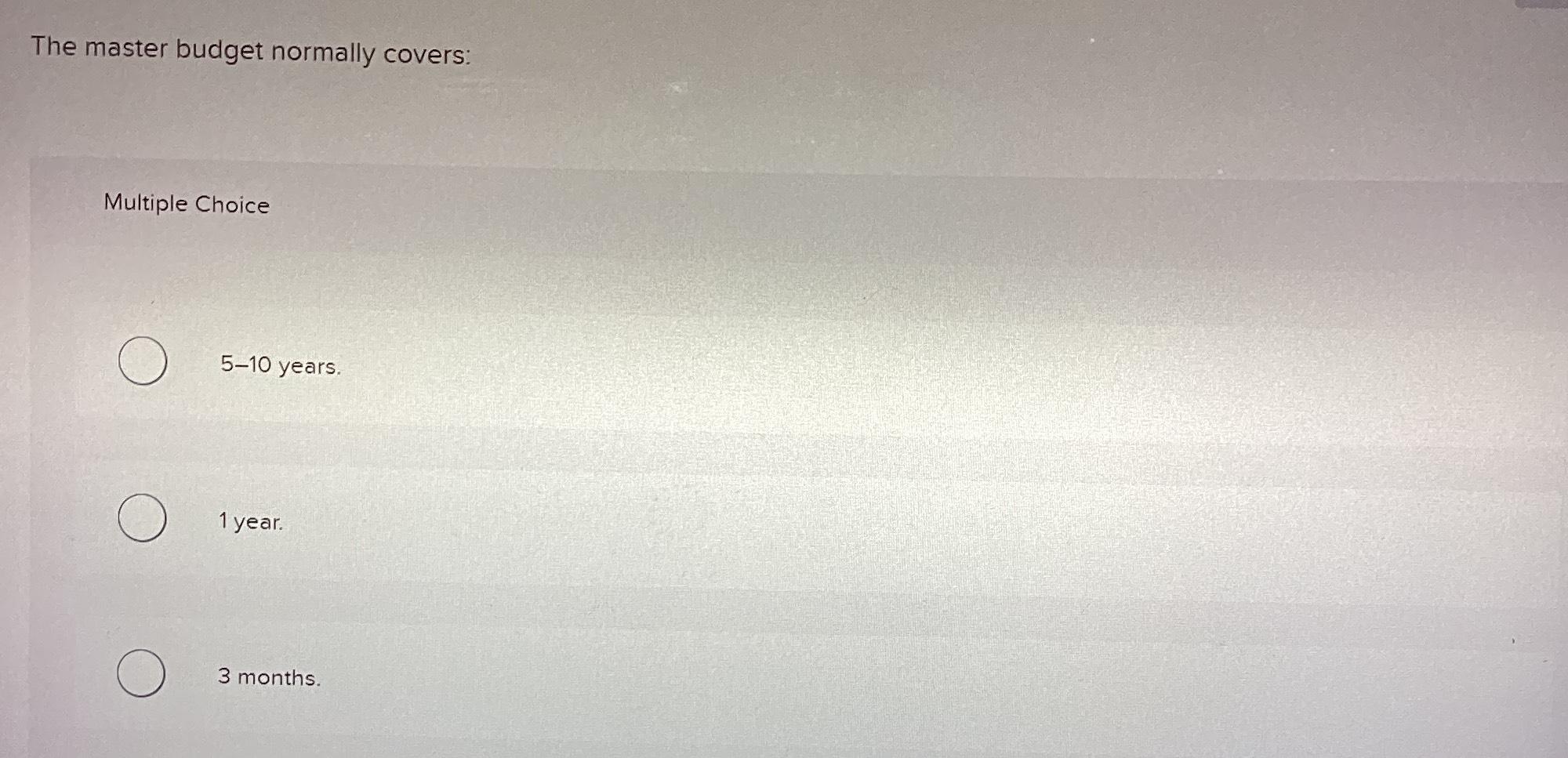  The master budget normally covers: Multiple Choice 5-10 years. 1 year.