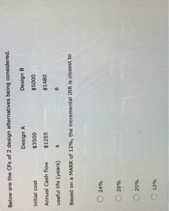  WITHOUT EXCEL PLEASE! Below are the CFs of 2 design alternatives