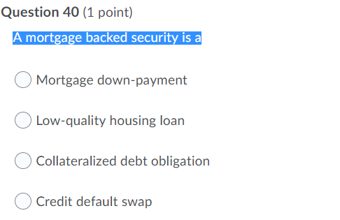 Question 40 (1 point) A mortgage backed security is a Mortgage
