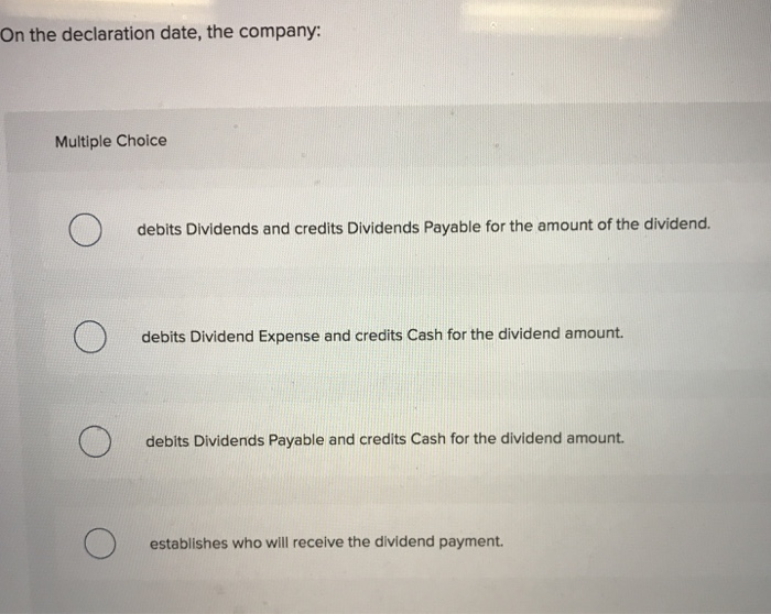  On the declaration date, the company: Multiple Choice debits Dividends and