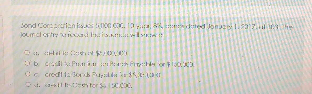  Bond Corporation issues 5,000,000, 10-year, 8%, bonds dated January 1, 2017,