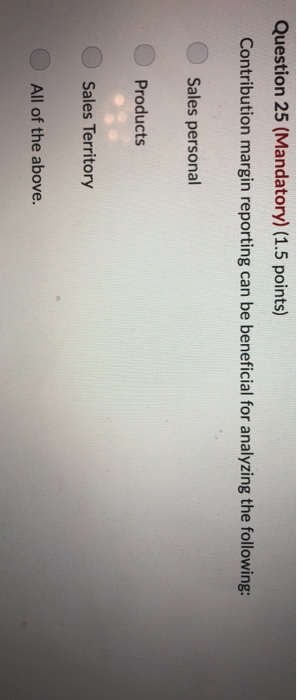  Question 25 (Mandatory) (1.5 points) Contribution margin reporting can be beneficial