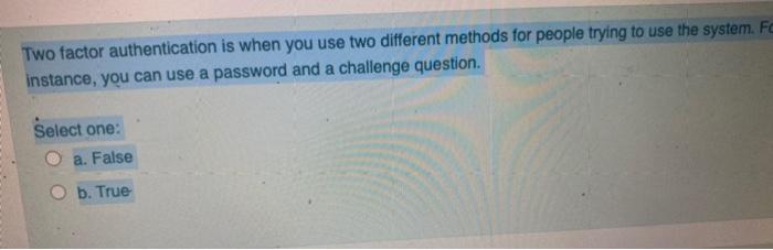  Two factor authentication is when you use two different methods for