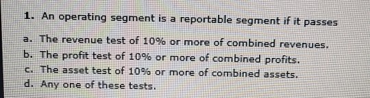  1. An operating segment is a reportable segment if it passes