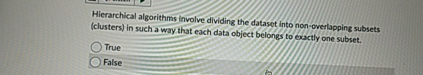  Hierarchical algorithms involve dividing the dataset into non-overlapping subsets (clusters) in