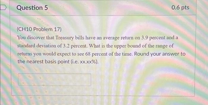  Question 5 0.6 pts (CH10 Problem 17) You discover that Treasury