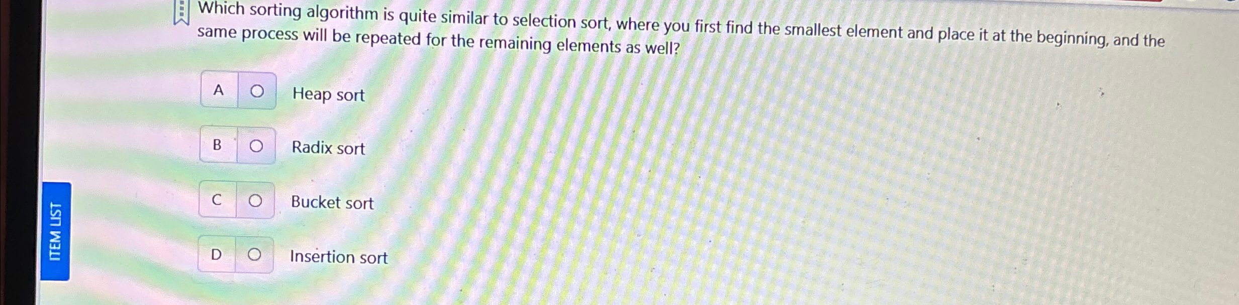  Which sorting algorithm is quite similar to selection sort, where you