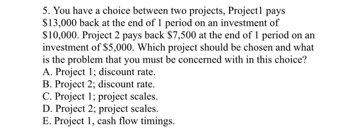  5. You have a choice between two projects, Projectl pays $13,000