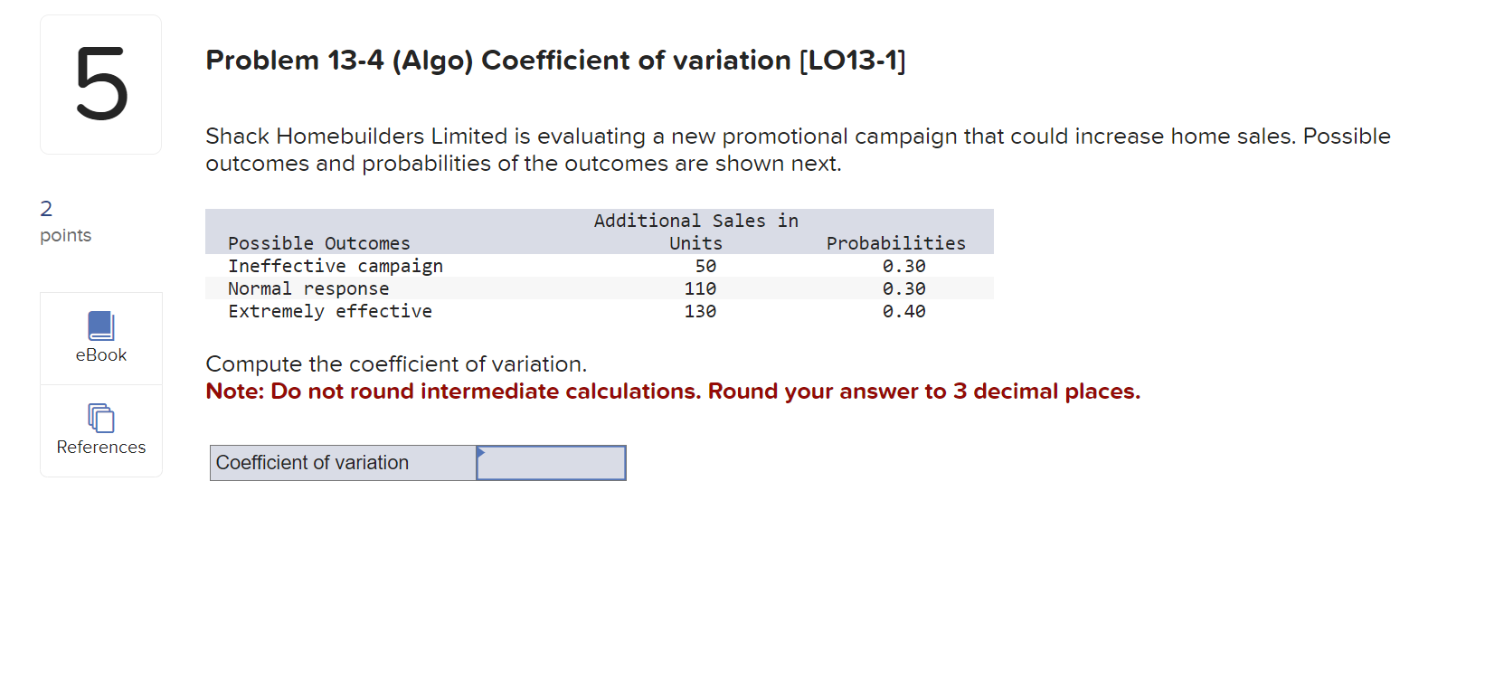  Problem 13-4(Algo) Coefficient of variation [LO13-1] Shack Homebuilders Limited is evaluating