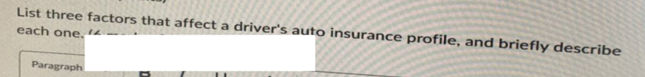 Pls help ASAP List three factors that affect a driver's auto insurance