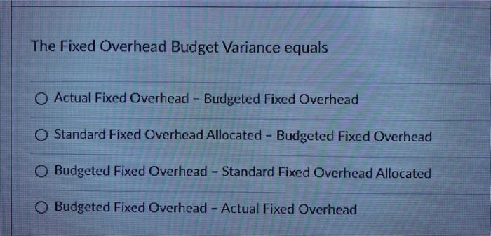  The Fixed Overhead Budget Variance equals Actual Fixed Overhead - Budgeted